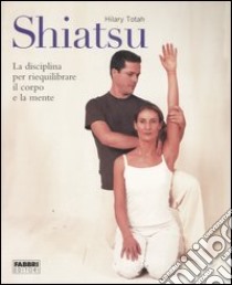 Shiatsu. La disciplina per riequilibrare il corpo e la mente. Ediz. illustrata libro di Totah Hilary