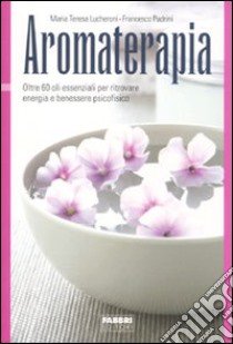 Aromaterapia. Oltre 60 oli essenziali per ritrovare energia e benessere psicofisico libro di Lucheroni Maria Teresa; Padrini Francesco