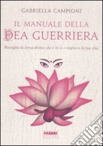 Il manuale della dea guerriera. Risveglia la forza divina che è in te e migliora la tua vita libro di Campioni Gabriella