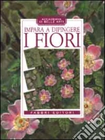 Impara a dipingere i fiori libro di Accademia di belle arti (cur.)