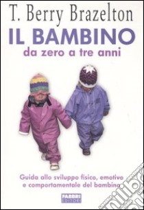 Il Bambino da zero a tre anni. Guida allo sviluppo fisico, emotivo e comportamentale del bambino libro di Brazelton T. Berry