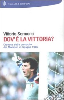 Dov'è la Vittoria? Cronaca delle cronache dei Mondiali di Spagna 1982 libro di Sermonti Vittorio