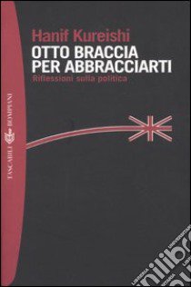 Otto braccia per abbracciarti. Riflessioni sulla politica libro di Kureishi Hanif