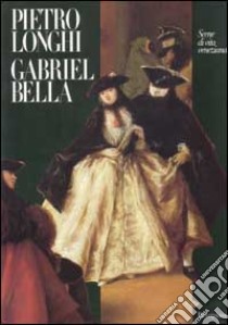 Pietro Longhi, Gabriel Bella. Scene di vita veneziana libro di LONGHI P.-BELLA G.