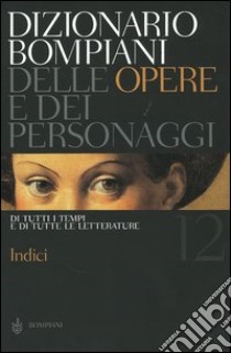 Dizionario Bompiani delle opere e dei personaggi di tutti i tempi e di tutte le letterature. Vol. 12: Indici libro