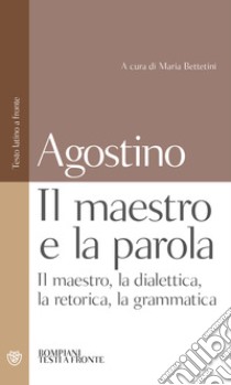 Il maestro e la parola. Il maestro, la dialettica, la retorica, la grammatica. Testo latino a fronte libro di Agostino (sant'); Bettetini M. (cur.)