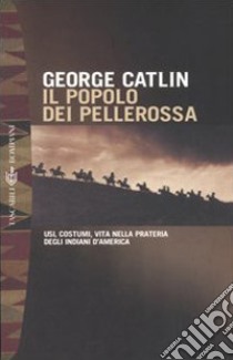 Il popolo dei pellerossa. Usi, costumi, vita nella prateria degli indiani d'America libro di Catlin George