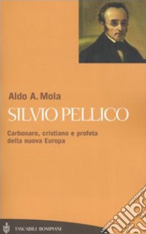 Silvio Pellico. Carbonaro, cristiano e profeta della nuova Europa libro di Mola Aldo A.