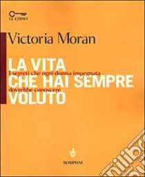 La vita che hai sempre voluto. I segreti che ogni donna impegnata dovrebbe conoscere libro di Moran Victoria