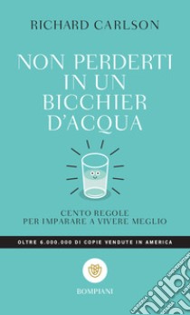 Non perderti in un bicchier d'acqua. Cento regole per imparare a vivere meglio libro di Carlson Richard