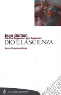 Dio e la scienza. Verso il metarealismo libro di Guitton Jean; Bogdanov Igor; Bogdanov Grichka