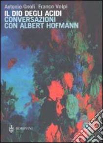 Il dio degli acidi. Conversazioni con Albert Hofmann libro di Gnoli Antonio; Volpi Franco; Hofmann Albert