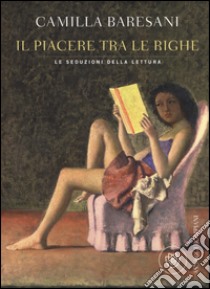 Il piacere tra le righe. Le seduzioni della lettura libro di Baresani Camilla