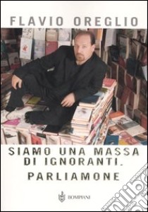 Siamo una massa di ignoranti. Parliamone libro di Oreglio Flavio