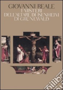 I misteri di Grünewald e dell'Altare di Isenheim. Una interpretazione storico-ermeneutica libro di Reale Giovanni