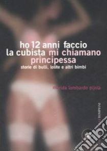 Ho 12 anni faccio la cubista mi chiamano Principessa. Storie di bulli, lolite e altri bimbi libro di Lombardo Pijola Marida