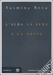 L'alba, la sera o la notte libro di Reza Yasmina