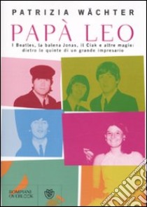 Papà Leo. I Beatles, la balena Jonas, il Ciak e altre magie: dietro le quinte di un grande impresario libro di Wachter Patrizia