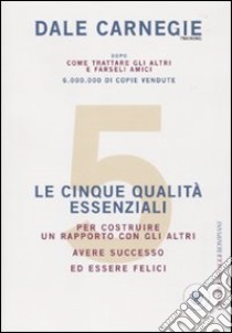 Le cinque qualità essenziali per costruire un rapporto con gli altri, avere successo ed essere felici libro di Carnegie Dale