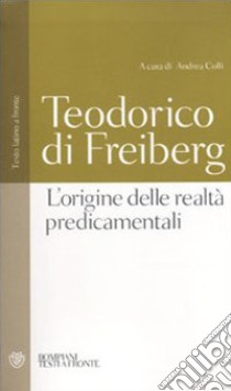 L'origine delle realtà predicamentali. Testo latino a fronte libro di Teodorico di Freiberg; Colli A. (cur.)