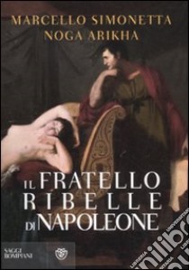 Il fratello ribelle di Napoleone libro di Simonetta Marcello; Arikha Noga