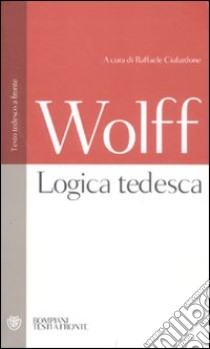 Logica tedesca. Testo tedesco a fronte libro di Wolff Christian; Ciafardone R. (cur.)