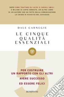 Le cinque qualità essenziali per costruire un rapporto con gli altri, avere successo ed essere felici libro di Carnegie Dale