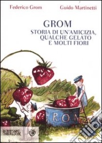 Grom. Storia di un'amicizia, qualche gelato e molti fiori libro di Grom Federico; Martinetti Guido