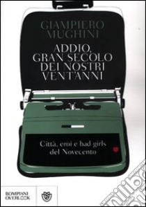 Addio gran secolo dei nostri vent'anni. Città, eroi e bad girls del Novecento libro di Mughini Giampiero