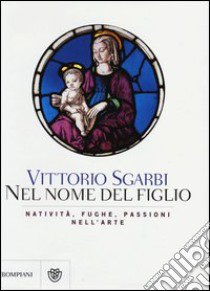 Nel nome del Figlio. Natività, fughe e passioni nell'arte. Ediz. illustrata libro di Sgarbi Vittorio