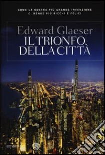 Il trionfo della città. Come la nostra più grande invenzione ci ha reso più ricchi, intelligenti, ecologici, sani e felici libro di Glaeser Edward L.