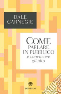 Come parlare in pubblico e convincere gli altri libro di Carnegie Dale