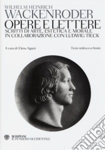 Opere e lettere. Scritti di arte, estetica e morale in collaborazione con Ludwig Tieck. Testo tedesco a fronte libro di Wackenroder Wilhelm H.; Agazzi E. (cur.)