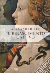 Il Rinascimento cattivo. Sesso, avidità, violenza e depravazione nell'età della bellezza libro di Lee Alexander