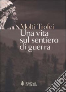 Una vita sul sentiero di guerra libro di Molti Trofei