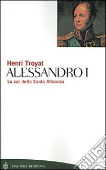 Alessandro I. Lo zar della Santa Alleanza libro di Troyat Henri