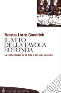 Il mito della Tavola rotonda. La realtà storica di Re Artù e dei suoi cavalieri libro di Goodrich Norma Lorre