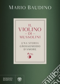 Il violino di Mussolini. Una storia grossomodo d'amore libro di Baudino Mario