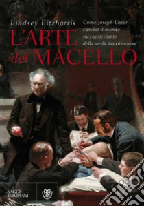 L'arte del macello. Come Joseph Lister cambiò il mondo raccapricciante della medicina vittoriana libro di Fitzharris Lindsey