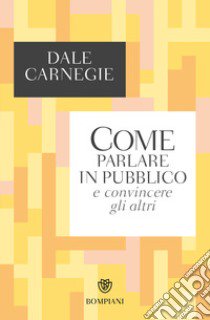 Come parlare in pubblico e convincere gli altri libro di Carnegie Dale