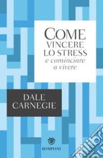 Come vincere lo stress e cominciare a vivere libro di Carnegie Dale