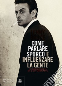 Come parlare sporco e influenzare la gente. Autobiografia di uno showman libro di Bruce Lenny