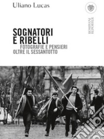 Sognatori e ribelli. Fotografie e pensieri oltre il Sessantotto libro di Lucas Uliano