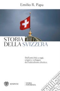 Storia della Svizzera. Dall'antichità a oggi, origini e sviluppo del federalismo elvetico libro di Papa Emilio Raffaele