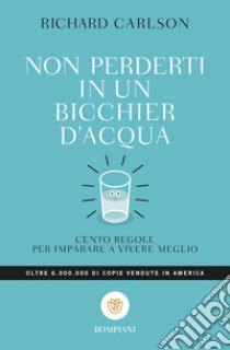 Non perderti in un bicchier d'acqua. Cento regole per imparare a vivere meglio libro di Carlson Richard