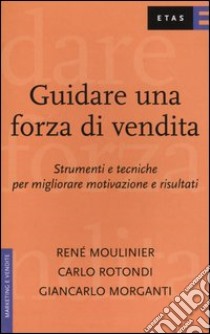 Guidare una forza di vendita. Strumenti e tecniche per migliorare motivazione e risultati libro di Moulinier René; Rotondi Carlo; Morganti Giancarlo