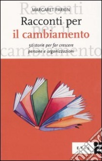 Racconti per il cambiamento. 50 storie per far crescere persone e organizzazioni libro di Parkin Margaret