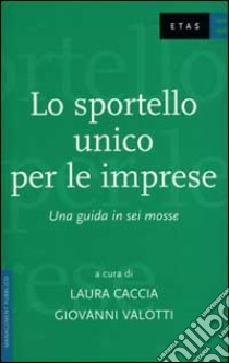 Lo sportello unico per le imprese. Una guida in sei mosse libro di Caccia Laura - Valotti Giovanni