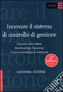 Innovare il sistema di controllo di gestione. Economic value added, benchmarking, e-economy: le nuove metodologie di valutazione libro di Azzone Giovanni