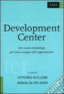 Development Center. Una nuova metodologia per l'auto-sviluppo nelle organizzazioni libro di Migliori Vittorio; Rolandi Annalisa